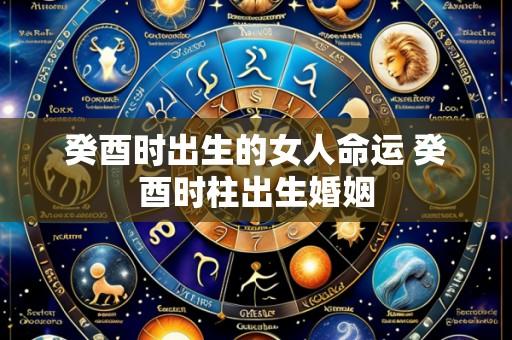 癸酉时出生的女人命运 癸酉时柱出生婚姻
