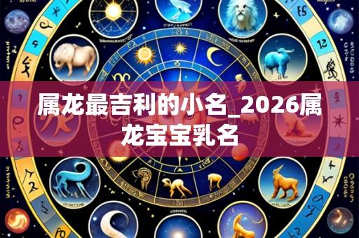 属龙最吉利的小名_2026属龙宝宝乳名