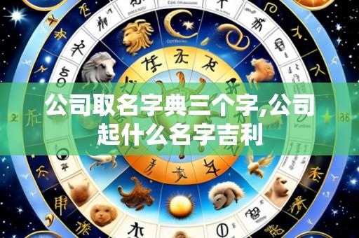 公司取名字典三个字,公司起什么名字吉利