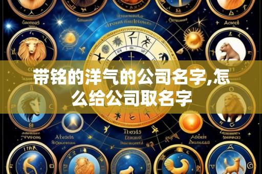 带铭的洋气的公司名字,怎么给公司取名字