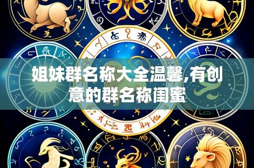 姐妹群名称大全温馨,有创意的群名称闺蜜