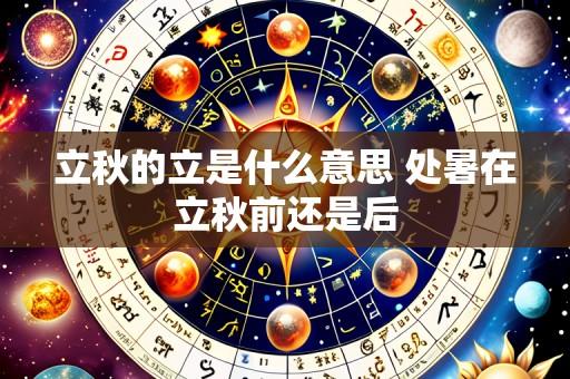 立秋的立是什么意思 处暑在立秋前还是后