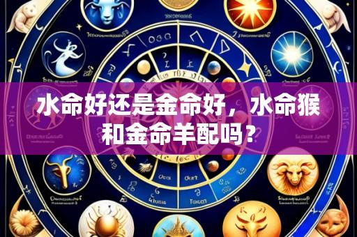 水命好还是金命好,水命猴和金命羊配吗?