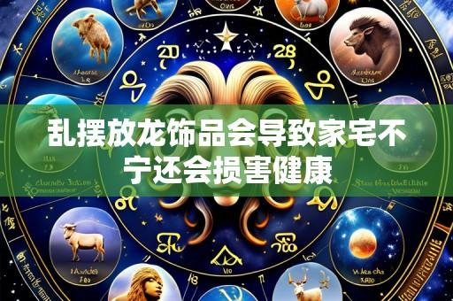 乱摆放龙饰品会导致家宅不宁还会损害健康