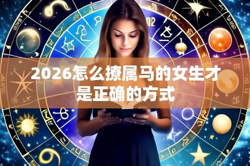 2026怎么撩属马的女生才是正确的方式
