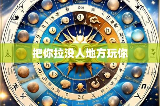 把你拉没人地方玩你