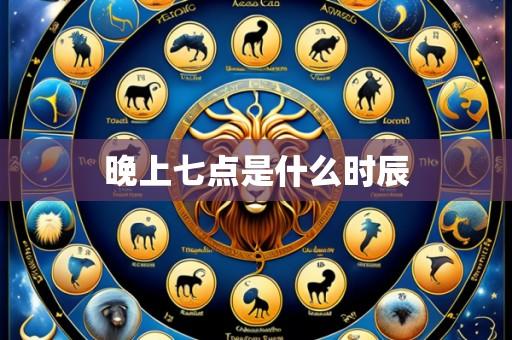 晚上七点是什么时辰