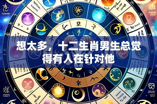 想太多,十二生肖男生总觉得有人在针对他