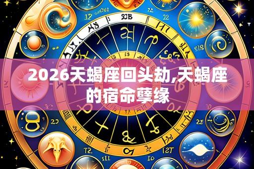 2026天蝎座回头劫,天蝎座的宿命孽缘