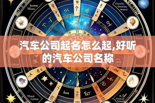 汽车公司起名怎么起,好听的汽车公司名称