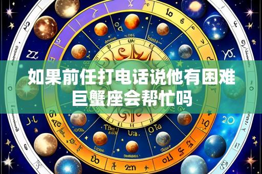 如果前任打电话说他有困难巨蟹座会帮忙吗