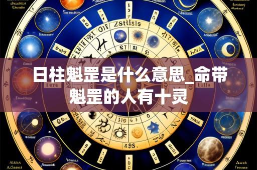 日柱魁罡是什么意思_命带魁罡的人有十灵