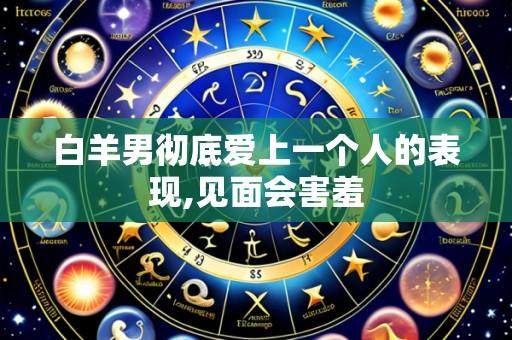 白羊男彻底爱上一个人的表现,见面会害羞