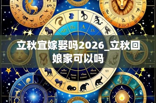 立秋宜嫁娶吗2026_立秋回娘家可以吗
