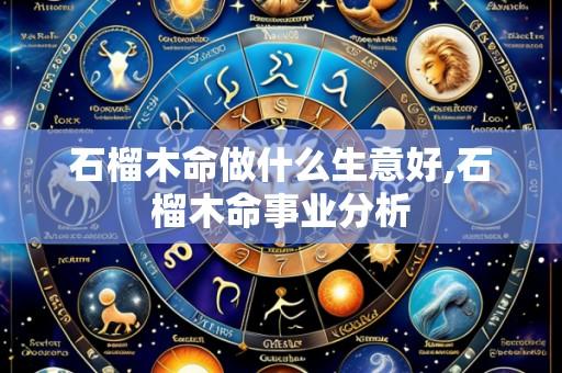石榴木命做什么生意好,石榴木命事业分析