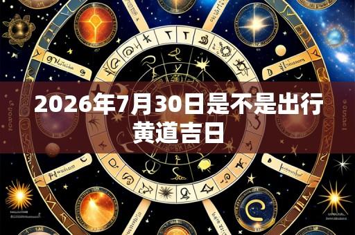 2026年7月30日是不是出行黄道吉日