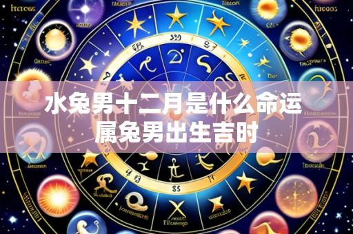 水兔男十二月是什么命运 属兔男出生吉时