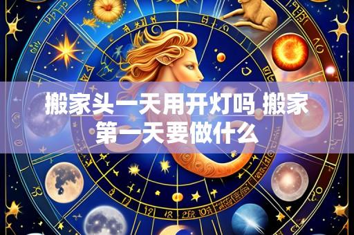 搬家头一天用开灯吗 搬家第一天要做什么