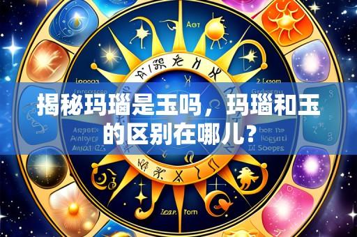 揭秘玛瑙是玉吗,玛瑙和玉的区别在哪儿?