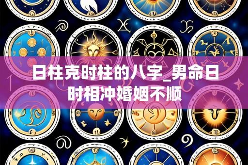 日柱克时柱的八字_男命日时相冲婚姻不顺