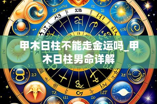 甲木日柱不能走金运吗_甲木日柱男命详解