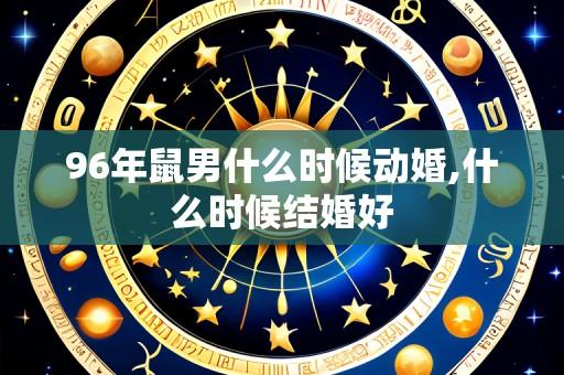 96年鼠男什么时候动婚,什么时候结婚好