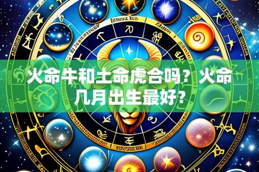 火命牛和土命虎合吗？火命几月出生最好？