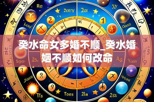 癸水命女多婚不顺_癸水婚姻不顺如何改命