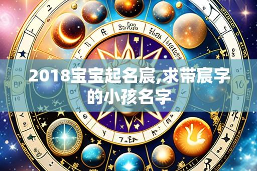 2018宝宝起名宸,求带宸字的小孩名字