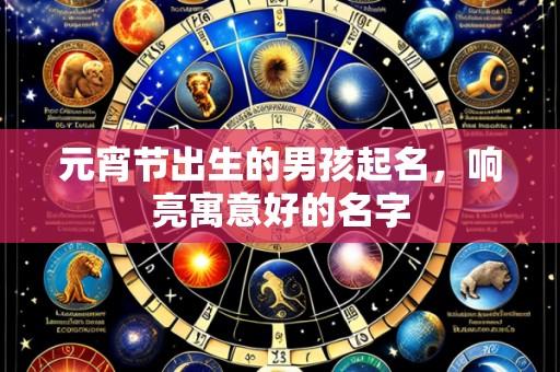 元宵节出生的男孩起名，响亮寓意好的名字