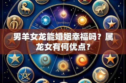 男羊女龙能婚姻幸福吗?属龙女有何优点?