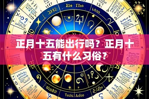 正月十五能出行吗?正月十五有什么习俗?