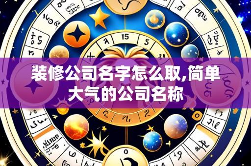 装修公司名字怎么取,简单大气的公司名称