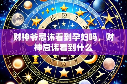 财神爷忌讳看到孕妇吗,财神忌讳看到什么