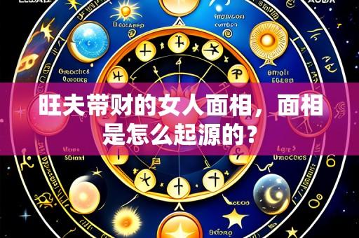 旺夫带财的女人面相，面相是怎么起源的？