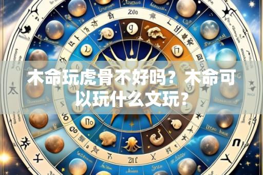 木命玩虎骨不好吗？木命可以玩什么文玩？