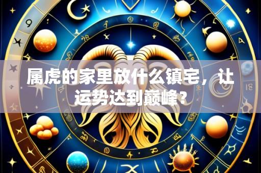 属虎的家里放什么镇宅，让运势达到巅峰？