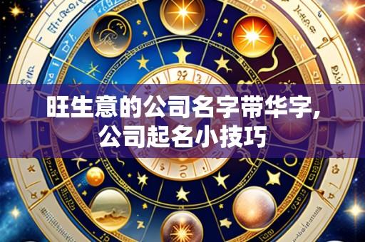 旺生意的公司名字带华字,公司起名小技巧