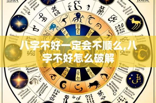 八字不好一定会不顺么,八字不好怎么破解
