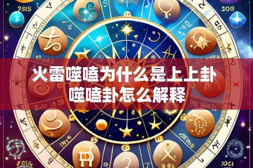火雷噬嗑为什么是上上卦 噬嗑卦怎么解释