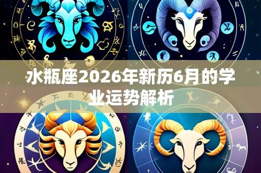 水瓶座2026年新历6月的学业运势解析