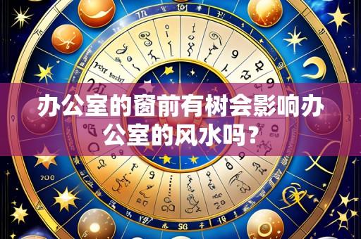 办公室的窗前有树会影响办公室的风水吗？