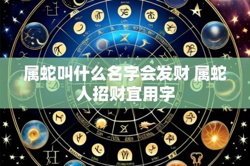 属蛇叫什么名字会发财 属蛇人招财宜用字