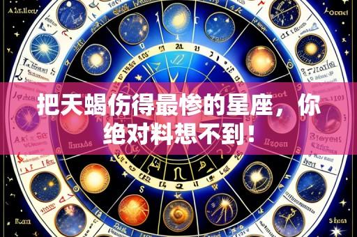 把天蝎伤得最惨的星座，你绝对料想不到！