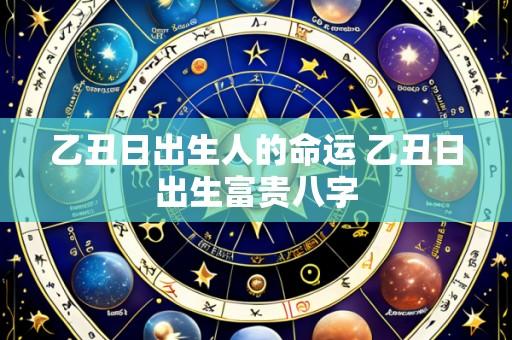 乙丑日出生人的命运 乙丑日出生富贵八字