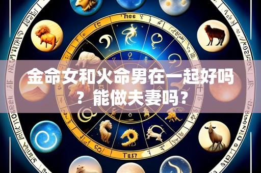 金命女和火命男在一起好吗？能做夫妻吗？