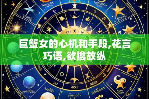 巨蟹女的心机和手段,花言巧语,欲擒故纵