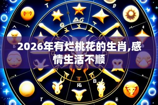 2026年有烂桃花的生肖,感情生活不顺
