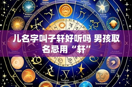 儿名字叫子轩好听吗 男孩取名忌用“轩”