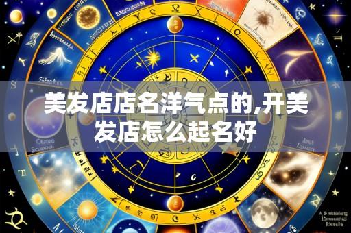 美发店店名洋气点的,开美发店怎么起名好